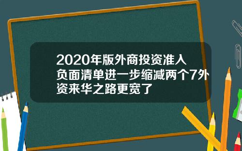 2020年版外商投资准入负面清单进一步缩减两个7外资来华之路更宽了