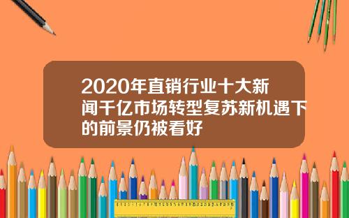 2020年直销行业十大新闻千亿市场转型复苏新机遇下的前景仍被看好