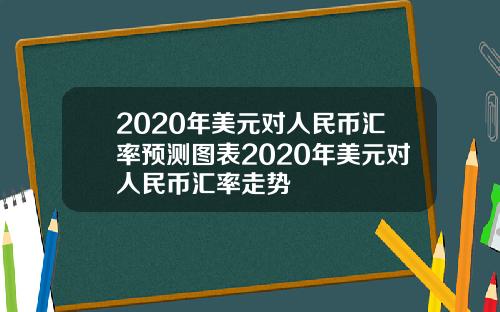 2020年美元对人民币汇率预测图表2020年美元对人民币汇率走势
