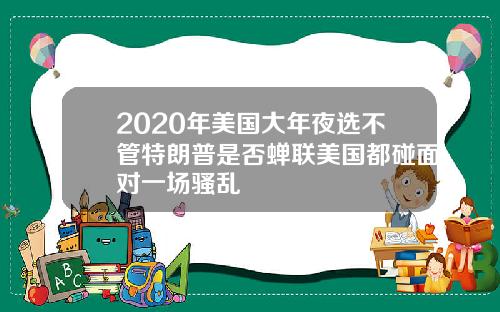 2020年美国大年夜选不管特朗普是否蝉联美国都碰面对一场骚乱