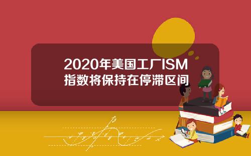 2020年美国工厂ISM指数将保持在停滞区间