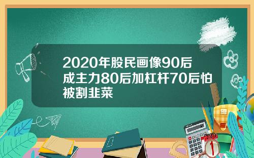 2020年股民画像90后成主力80后加杠杆70后怕被割韭菜