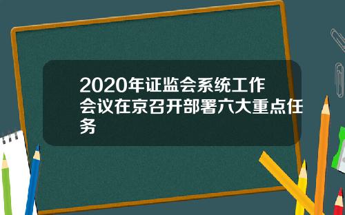 2020年证监会系统工作会议在京召开部署六大重点任务