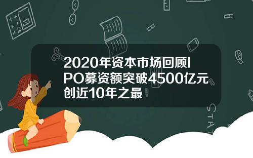 2020年资本市场回顾IPO募资额突破4500亿元创近10年之最