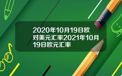2020年10月19日欧对美元汇率2021年10月19日欧元汇率