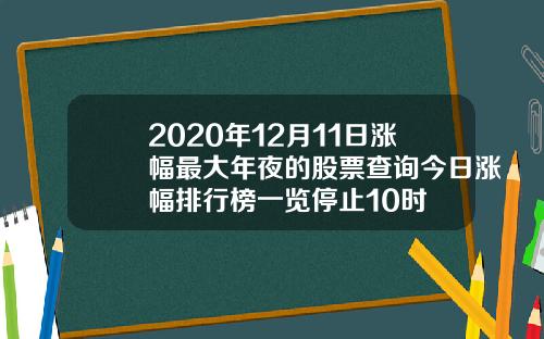 2020年12月11日涨幅最大年夜的股票查询今日涨幅排行榜一览停止10时