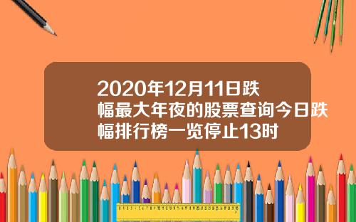 2020年12月11日跌幅最大年夜的股票查询今日跌幅排行榜一览停止13时