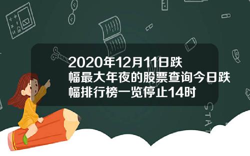 2020年12月11日跌幅最大年夜的股票查询今日跌幅排行榜一览停止14时