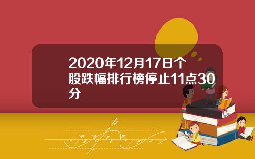 2020年12月17日个股跌幅排行榜停止11点30分