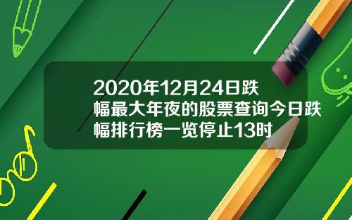 2020年12月24日跌幅最大年夜的股票查询今日跌幅排行榜一览停止13时