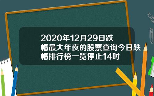 2020年12月29日跌幅最大年夜的股票查询今日跌幅排行榜一览停止14时