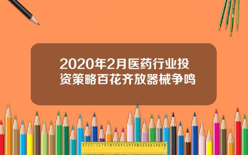 2020年2月医药行业投资策略百花齐放器械争鸣