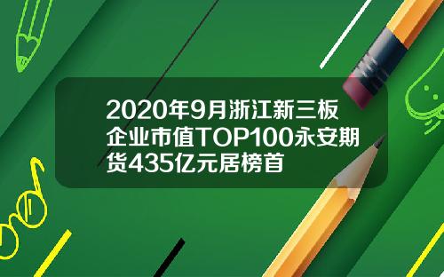 2020年9月浙江新三板企业市值TOP100永安期货435亿元居榜首