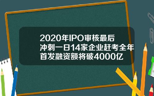 2020年IPO审核最后冲刺一日14家企业赶考全年首发融资额将破4000亿