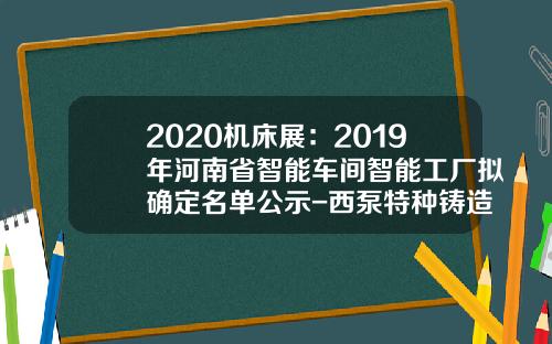 2020机床展：2019年河南省智能车间智能工厂拟确定名单公示-西泵特种铸造有限公司【新闻】