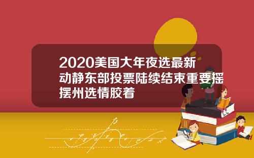 2020美国大年夜选最新动静东部投票陆续结束重要摇摆州选情胶着