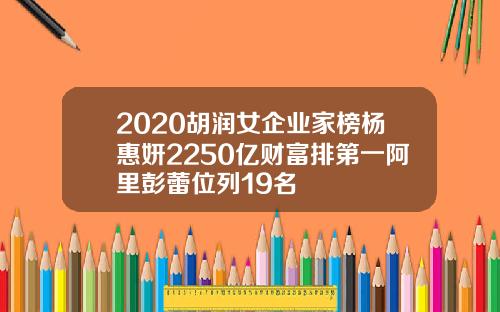 2020胡润女企业家榜杨惠妍2250亿财富排第一阿里彭蕾位列19名