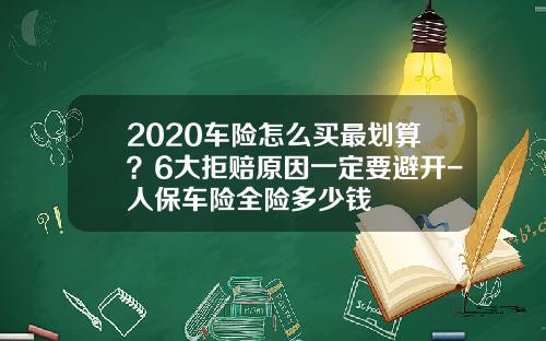 2020车险怎么买最划算？6大拒赔原因一定要避开-人保车险全险多少钱