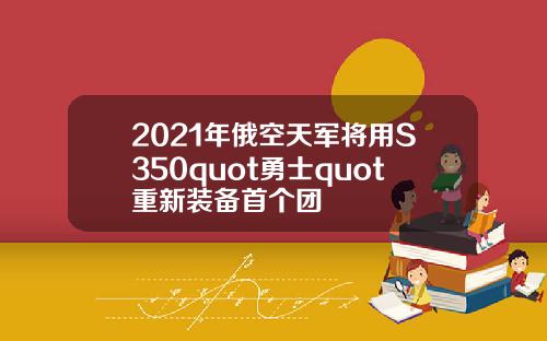 2021年俄空天军将用S350quot勇士quot重新装备首个团
