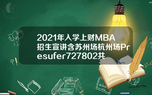 2021年入学上财MBA招生宣讲含苏州场杭州场Presufer727802共7场
