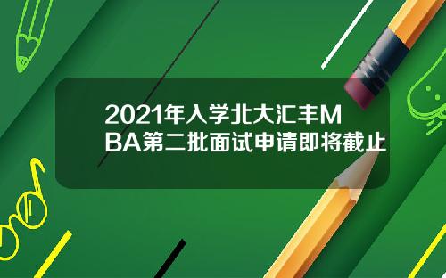 2021年入学北大汇丰MBA第二批面试申请即将截止