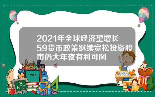 2021年全球经济望增长59货币政策继续宽松投资股市仍大年夜有利可图