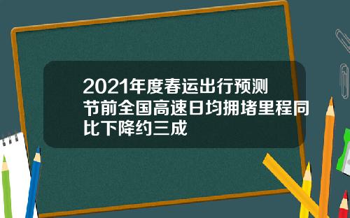 2021年度春运出行预测节前全国高速日均拥堵里程同比下降约三成