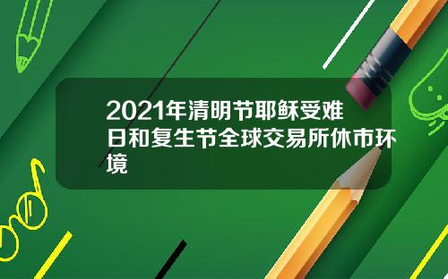 2021年清明节耶稣受难日和复生节全球交易所休市环境