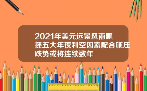 2021年美元远景风雨飘摇五大年夜利空因素配合施压跌势或将连续数年