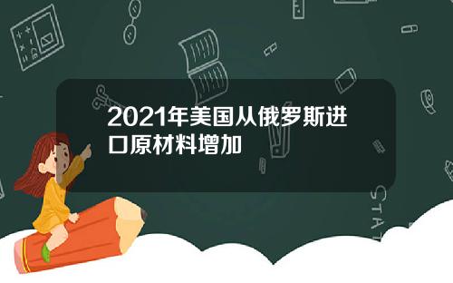 2021年美国从俄罗斯进口原材料增加