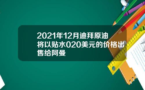 2021年12月迪拜原油将以贴水020美元的价格出售给阿曼