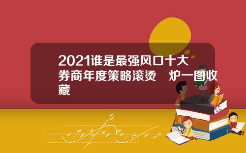 2021谁是最强风口十大券商年度策略滚烫岀炉一图收藏