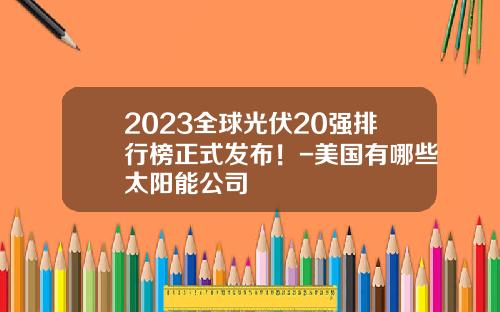 2023全球光伏20强排行榜正式发布！-美国有哪些太阳能公司