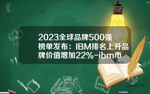 2023全球品牌500强榜单发布：IBM排名上升品牌价值增加22%-ibm市值多少