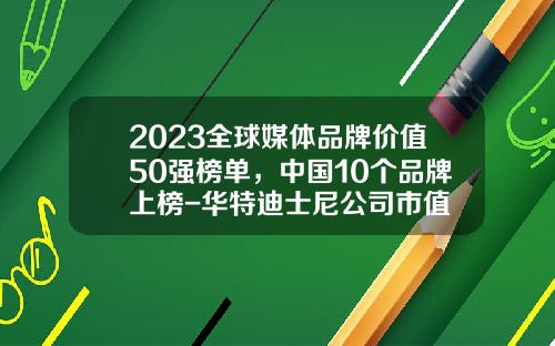 2023全球媒体品牌价值50强榜单，中国10个品牌上榜-华特迪士尼公司市值