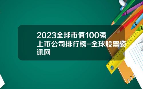2023全球市值100强上市公司排行榜-全球股票资讯网
