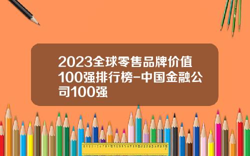2023全球零售品牌价值100强排行榜-中国金融公司100强