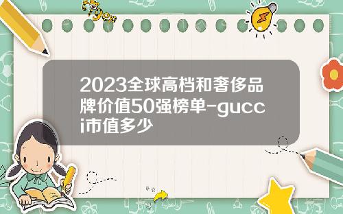 2023全球高档和奢侈品牌价值50强榜单-gucci市值多少