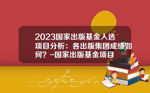 2023国家出版基金入选项目分析：各出版集团成绩如何？-国家出版基金项目
