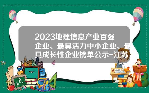 2023地理信息产业百强企业、最具活力中小企业、最具成长性企业榜单公示-江苏航科复合材料科技公司