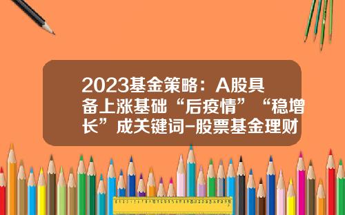2023基金策略：A股具备上涨基础“后疫情”“稳增长”成关键词-股票基金理财资讯