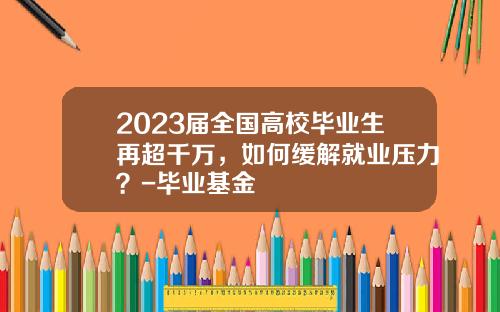 2023届全国高校毕业生再超千万，如何缓解就业压力？-毕业基金