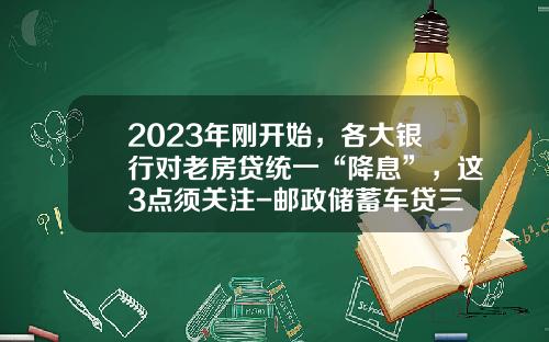 2023年刚开始，各大银行对老房贷统一“降息”，这3点须关注-邮政储蓄车贷三年利率多少【新闻】.
