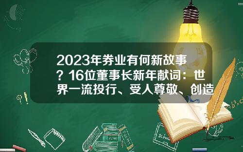 2023年券业有何新故事？16位董事长新年献词：世界一流投行、受人尊敬、创造长期价值…-证券公司领导致辞