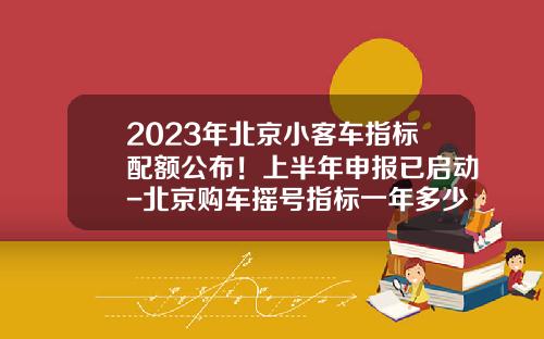 2023年北京小客车指标配额公布！上半年申报已启动-北京购车摇号指标一年多少个【新闻】.