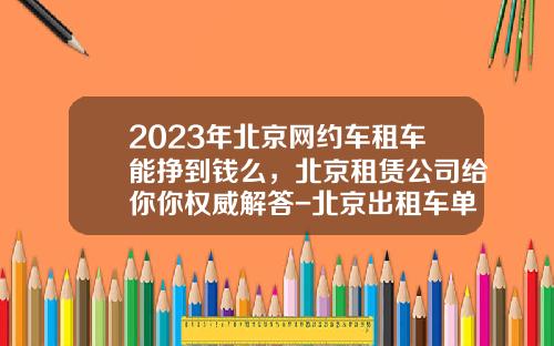 2023年北京网约车租车能挣到钱么，北京租赁公司给你你权威解答-北京出租车单班一月能挣多少钱【新闻】.