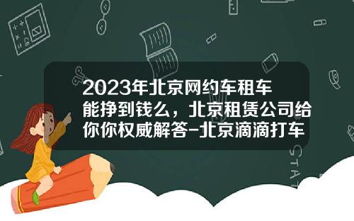 2023年北京网约车租车能挣到钱么，北京租赁公司给你你权威解答-北京滴滴打车一个月可以挣多少【新闻】.