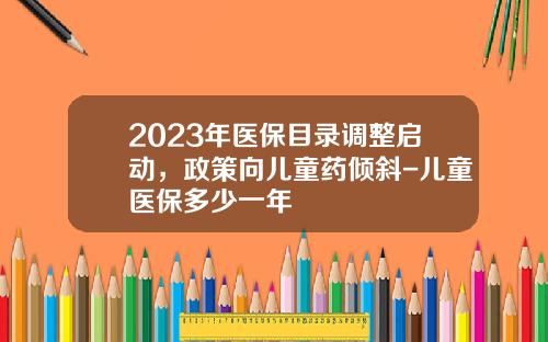 2023年医保目录调整启动，政策向儿童药倾斜-儿童医保多少一年