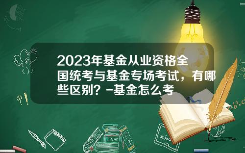 2023年基金从业资格全国统考与基金专场考试，有哪些区别？-基金怎么考