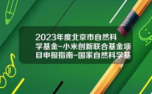 2023年度北京市自然科学基金-小米创新联合基金项目申报指南-国家自然科学基金申请书